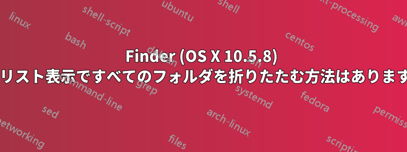 Finder (OS X 10.5.8) で、リスト表示ですべてのフォルダを折りたたむ方法はありますか?