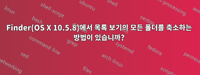 Finder(OS X 10.5.8)에서 목록 보기의 모든 폴더를 축소하는 방법이 있습니까?