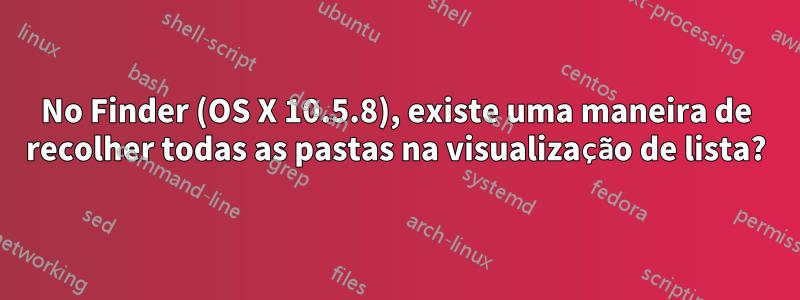 No Finder (OS X 10.5.8), existe uma maneira de recolher todas as pastas na visualização de lista?