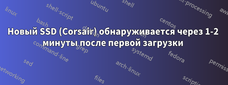 Новый SSD (Corsair) обнаруживается через 1-2 минуты после первой загрузки