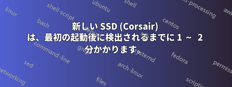 新しい SSD (Corsair) は、最初の起動後に検出されるまでに 1 ～ 2 分かかります。