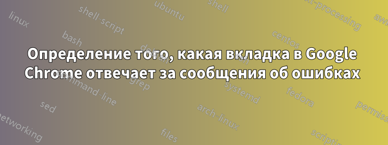 Определение того, какая вкладка в Google Chrome отвечает за сообщения об ошибках