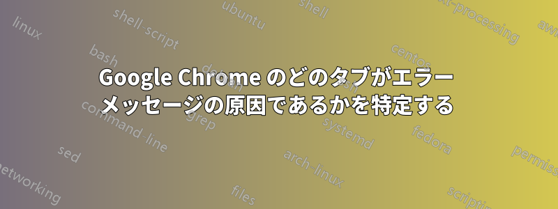 Google Chrome のどのタブがエラー メッセージの原因であるかを特定する