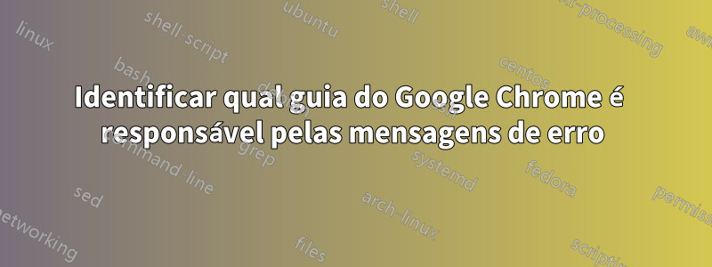 Identificar qual guia do Google Chrome é responsável pelas mensagens de erro