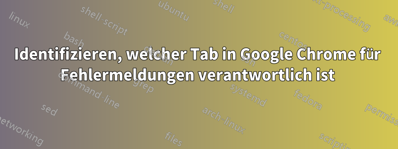 Identifizieren, welcher Tab in Google Chrome für Fehlermeldungen verantwortlich ist