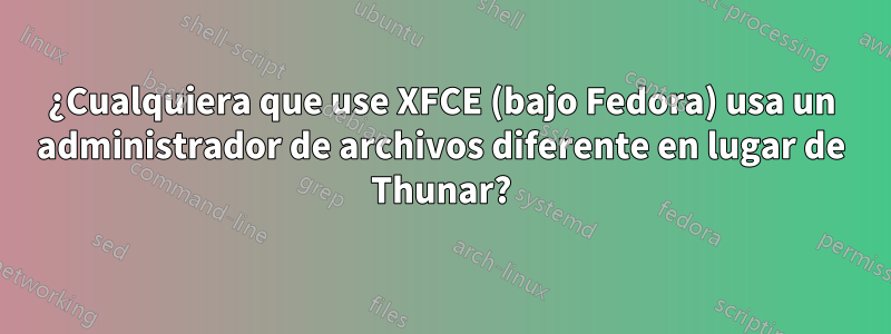 ¿Cualquiera que use XFCE (bajo Fedora) usa un administrador de archivos diferente en lugar de Thunar?