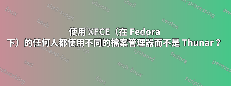 使用 XFCE（在 Fedora 下）的任何人都使用不同的檔案管理器而不是 Thunar？