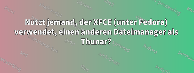 Nutzt jemand, der XFCE (unter Fedora) verwendet, einen anderen Dateimanager als Thunar?