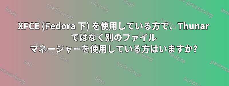 XFCE (Fedora 下) を使用している方で、Thunar ではなく別のファイル マネージャーを使用している方はいますか?