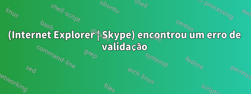 (Internet Explorer | Skype) encontrou um erro de validação