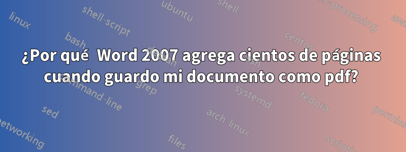 ¿Por qué Word 2007 agrega cientos de páginas cuando guardo mi documento como pdf?