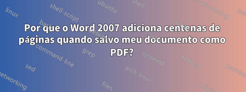 Por que o Word 2007 adiciona centenas de páginas quando salvo meu documento como PDF?