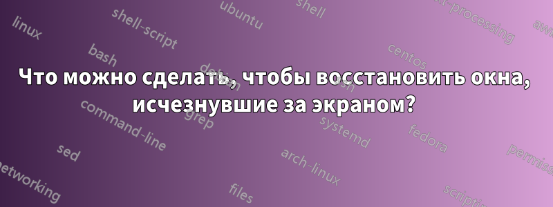 Что можно сделать, чтобы восстановить окна, исчезнувшие за экраном?