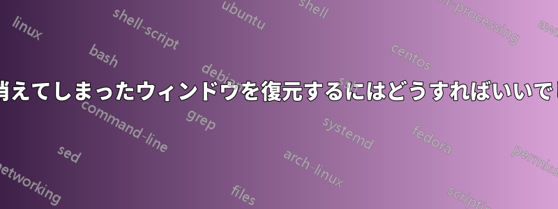 画面から消えてしまったウィンドウを復元するにはどうすればいいでしょうか?