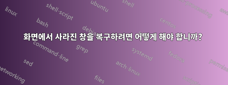 화면에서 사라진 창을 복구하려면 어떻게 해야 합니까?