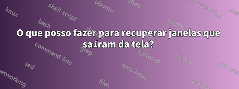 O que posso fazer para recuperar janelas que saíram da tela?