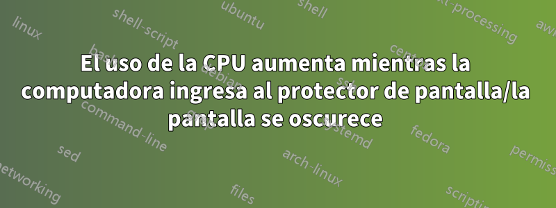 El uso de la CPU aumenta mientras la computadora ingresa al protector de pantalla/la pantalla se oscurece