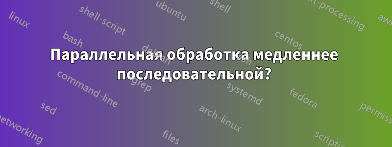 Параллельная обработка медленнее последовательной?