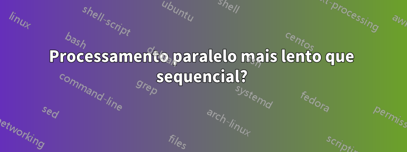 Processamento paralelo mais lento que sequencial?