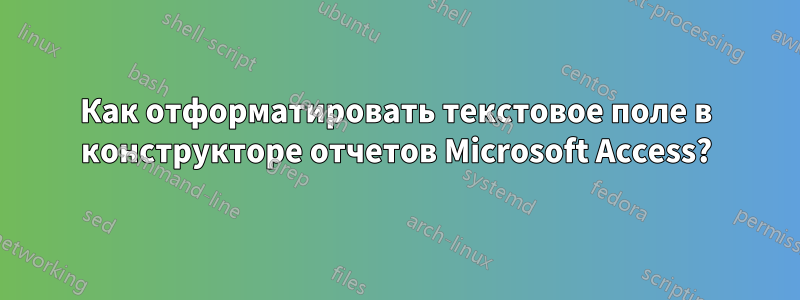 Как отформатировать текстовое поле в конструкторе отчетов Microsoft Access?