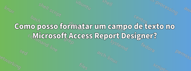 Como posso formatar um campo de texto no Microsoft Access Report Designer?