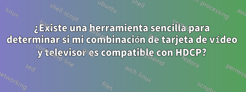 ¿Existe una herramienta sencilla para determinar si mi combinación de tarjeta de vídeo y televisor es compatible con HDCP?