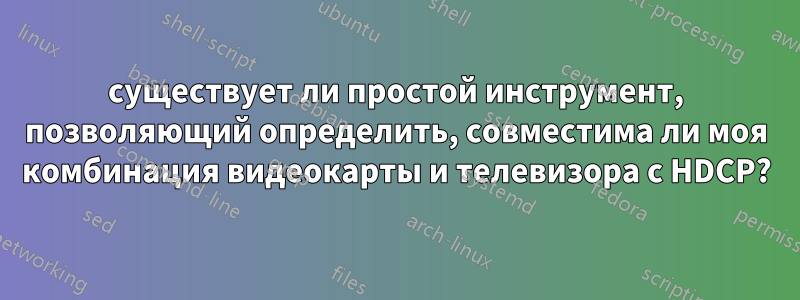 существует ли простой инструмент, позволяющий определить, совместима ли моя комбинация видеокарты и телевизора с HDCP?