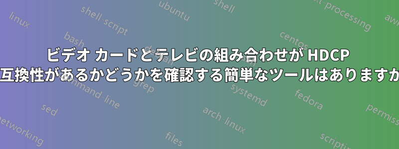 ビデオ カードとテレビの組み合わせが HDCP と互換性があるかどうかを確認する簡単なツールはありますか?