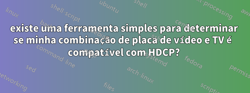 existe uma ferramenta simples para determinar se minha combinação de placa de vídeo e TV é compatível com HDCP?