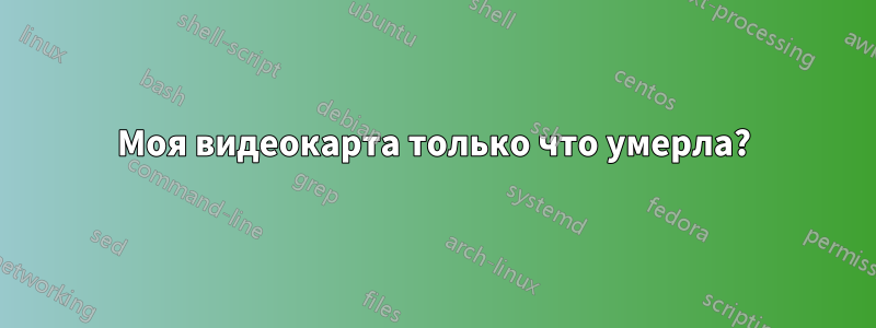 Моя видеокарта только что умерла?