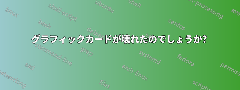 グラフィックカードが壊れたのでしょうか?