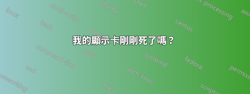 我的顯示卡剛剛死了嗎？