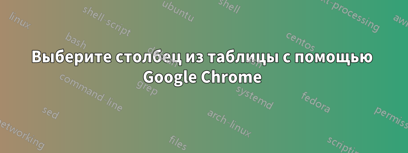 Выберите столбец из таблицы с помощью Google Chrome