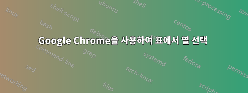 Google Chrome을 사용하여 표에서 열 선택