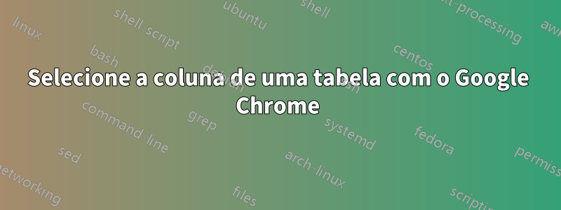 Selecione a coluna de uma tabela com o Google Chrome