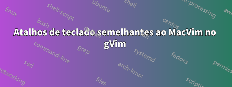 Atalhos de teclado semelhantes ao MacVim no gVim