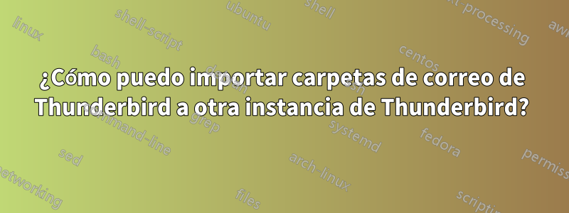 ¿Cómo puedo importar carpetas de correo de Thunderbird a otra instancia de Thunderbird?