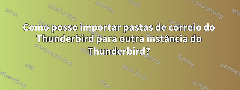 Como posso importar pastas de correio do Thunderbird para outra instância do Thunderbird?