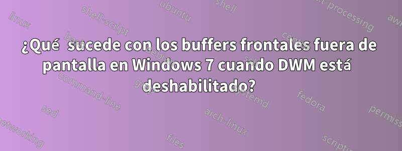 ¿Qué sucede con los buffers frontales fuera de pantalla en Windows 7 cuando DWM está deshabilitado?