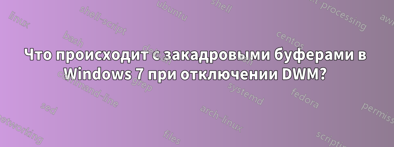 Что происходит с закадровыми буферами в Windows 7 при отключении DWM?