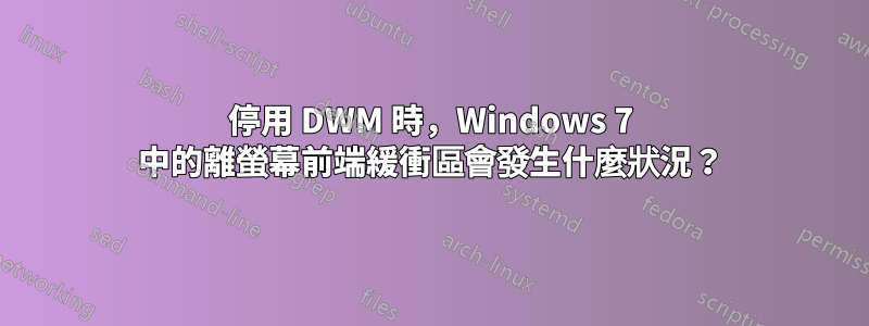 停用 DWM 時，Windows 7 中的離螢幕前端緩衝區會發生什麼狀況？