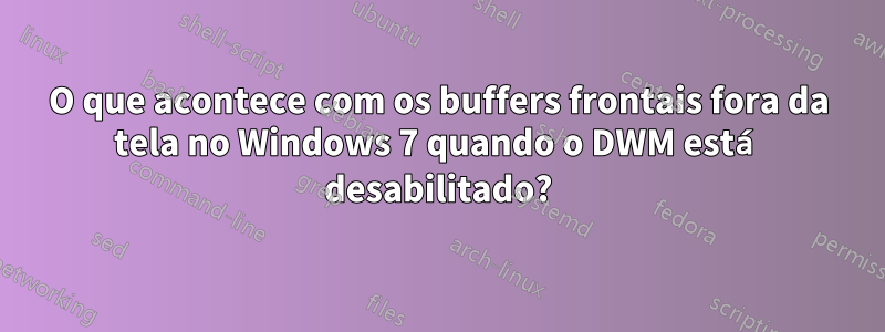 O que acontece com os buffers frontais fora da tela no Windows 7 quando o DWM está desabilitado?