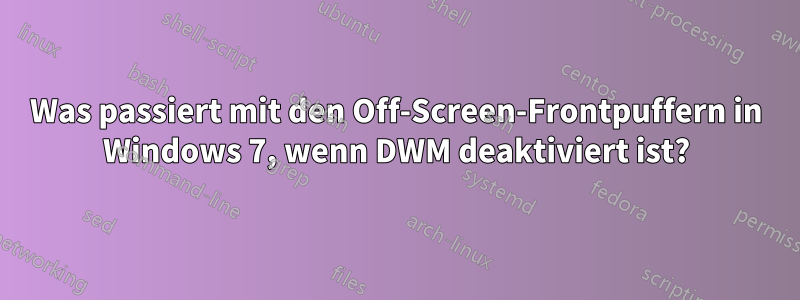 Was passiert mit den Off-Screen-Frontpuffern in Windows 7, wenn DWM deaktiviert ist?