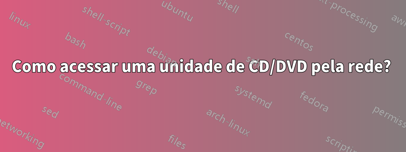 Como acessar uma unidade de CD/DVD pela rede?