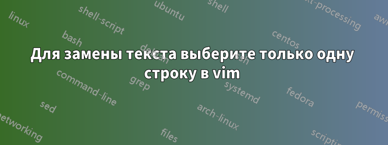 Для замены текста выберите только одну строку в vim