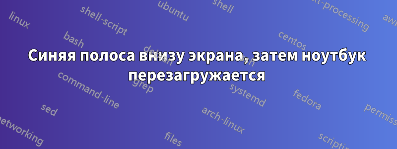 Синяя полоса внизу экрана, затем ноутбук перезагружается