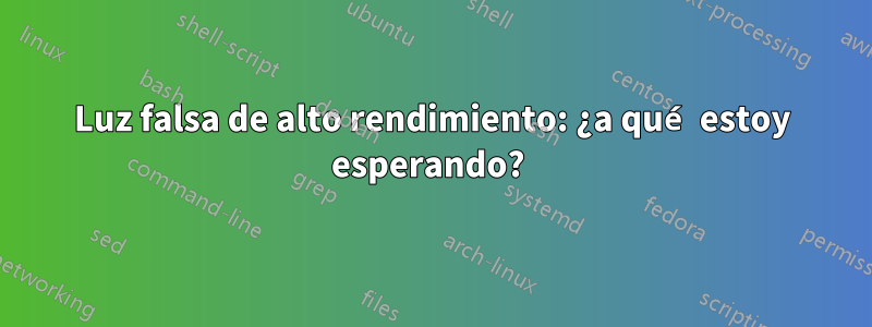 Luz falsa de alto rendimiento: ¿a qué estoy esperando? 