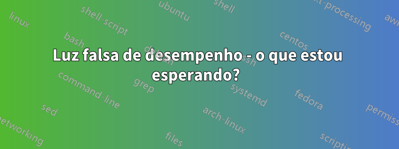 Luz falsa de desempenho - o que estou esperando? 