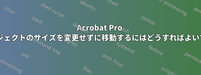 Acrobat Pro でオブジェクトのサイズを変更せずに移動するにはどうすればよいですか?