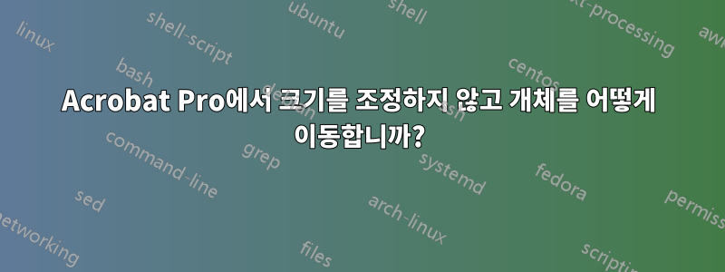 Acrobat Pro에서 크기를 조정하지 않고 개체를 어떻게 이동합니까?